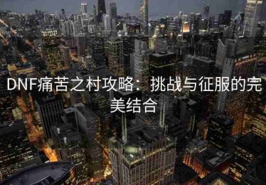 DNF痛苦之村攻略：挑战与征服的完美结合