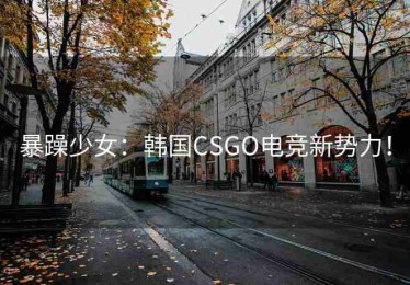 暴躁少女：韩国CSGO电竞新势力！