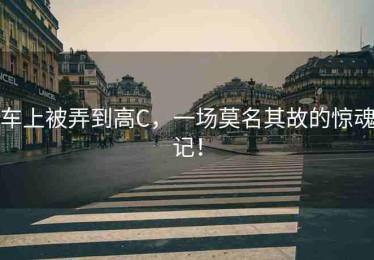 车上被弄到高C，一场莫名其故的惊魂记！