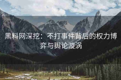 黑料网深挖：不打事件背后的权力博弈与舆论漩涡