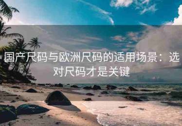 国产尺码与欧洲尺码的适用场景：选对尺码才是关键
