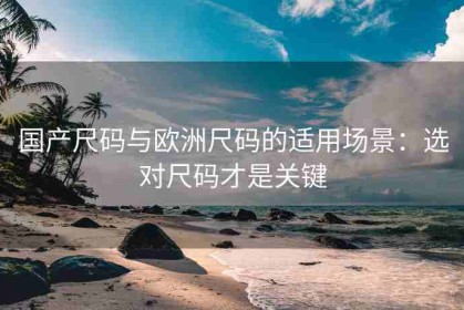 国产尺码与欧洲尺码的适用场景：选对尺码才是关键