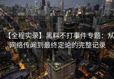 【全程实录】黑料不打事件专题：从网络传闻到最终定论的完整记录