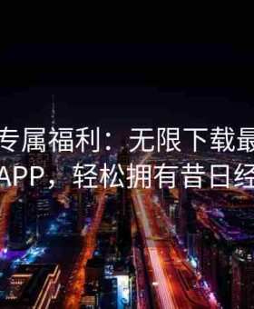富二代专属福利：无限下载最新旧版本APP，轻松拥有昔日经典
