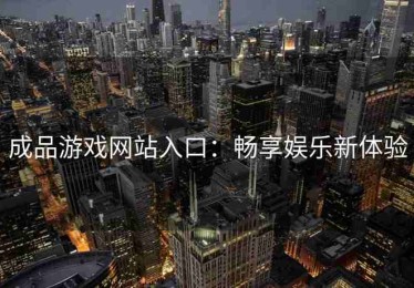 成品游戏网站入口：畅享娱乐新体验