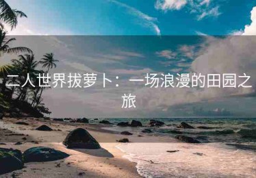 二人世界拔萝卜：一场浪漫的田园之旅