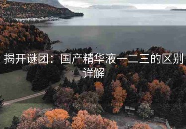 揭开谜团：国产精华液一二三的区别详解