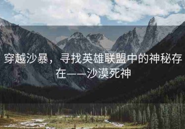 穿越沙暴，寻找英雄联盟中的神秘存在——沙漠死神