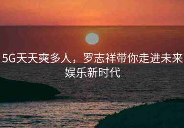 5G天天奭多人，罗志祥带你走进未来娱乐新时代