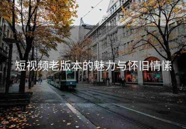 短视频老版本的魅力与怀旧情愫