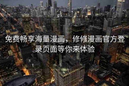免费畅享海量漫画，修修漫画官方登录页面等你来体验