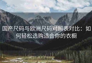 国产尺码与欧洲尺码对照表对比：如何轻松选购适合你的衣橱