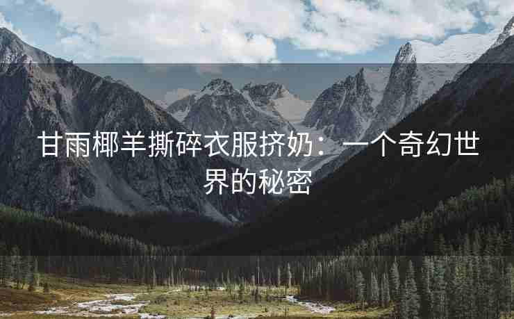 甘雨椰羊撕碎衣服挤奶：一个奇幻世界的秘密