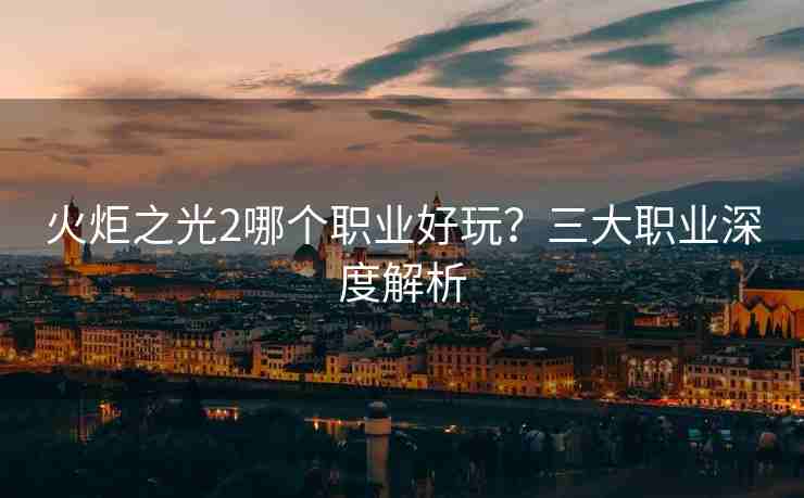 火炬之光2哪个职业好玩？三大职业深度解析
