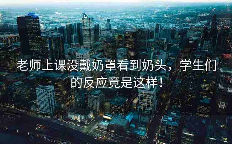 老师上课没戴奶罩看到奶头，学生们的反应竟是这样！