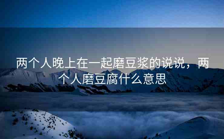 两个人晚上在一起磨豆浆的说说，两个人磨豆腐什么意思