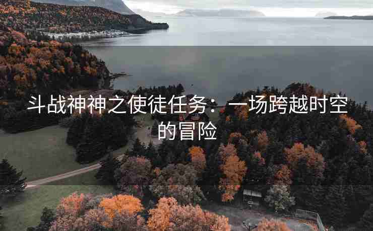 斗战神神之使徒任务：一场跨越时空的冒险
