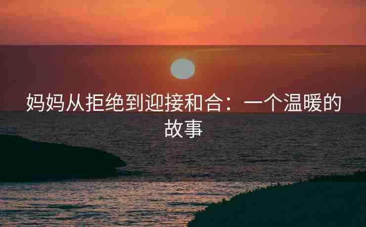 妈妈从拒绝到迎接和合：一个温暖的故事