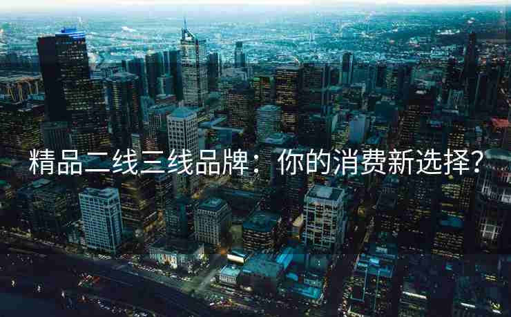 精品二线三线品牌：你的消费新选择？