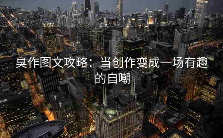 臭作图文攻略：当创作变成一场有趣的自嘲