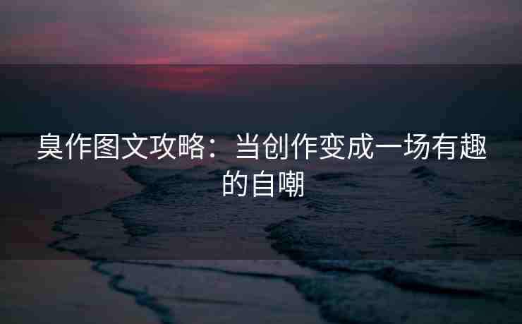 臭作图文攻略：当创作变成一场有趣的自嘲