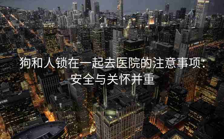 狗和人锁在一起去医院的注意事项：安全与关怀并重