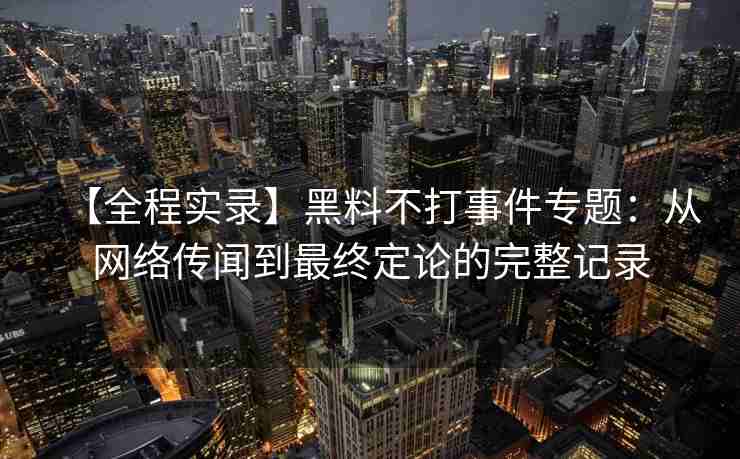 【全程实录】黑料不打事件专题：从网络传闻到最终定论的完整记录