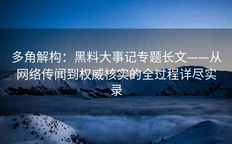 多角解构：黑料大事记专题长文——从网络传闻到权威核实的全过程详尽实录