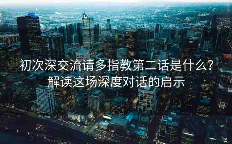 初次深交流请多指教第二话是什么？解读这场深度对话的启示