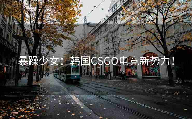 暴躁少女：韩国CSGO电竞新势力！