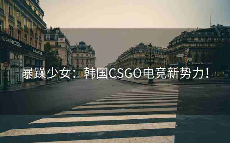 暴躁少女：韩国CSGO电竞新势力！