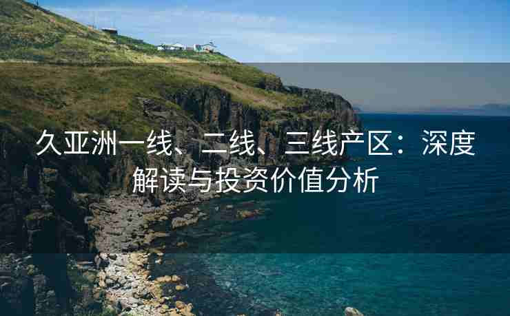 久亚洲一线、二线、三线产区：深度解读与投资价值分析