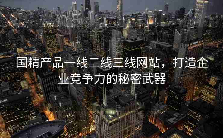 国精产品一线二线三线网站，打造企业竞争力的秘密武器