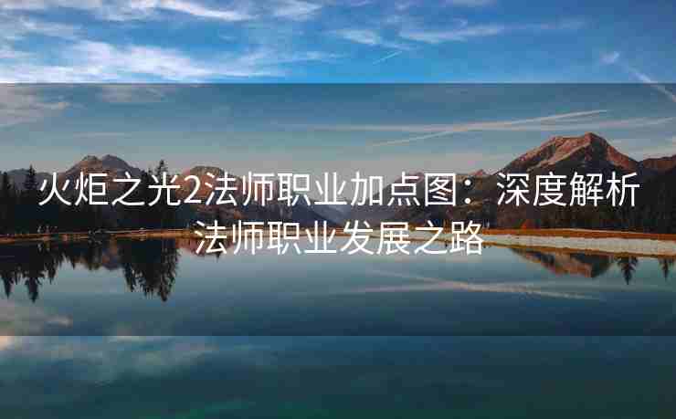 火炬之光2法师职业加点图：深度解析法师职业发展之路
