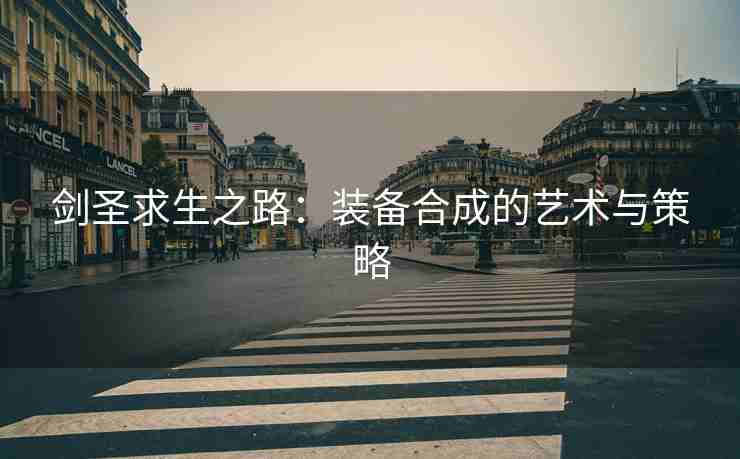 剑圣求生之路：装备合成的艺术与策略