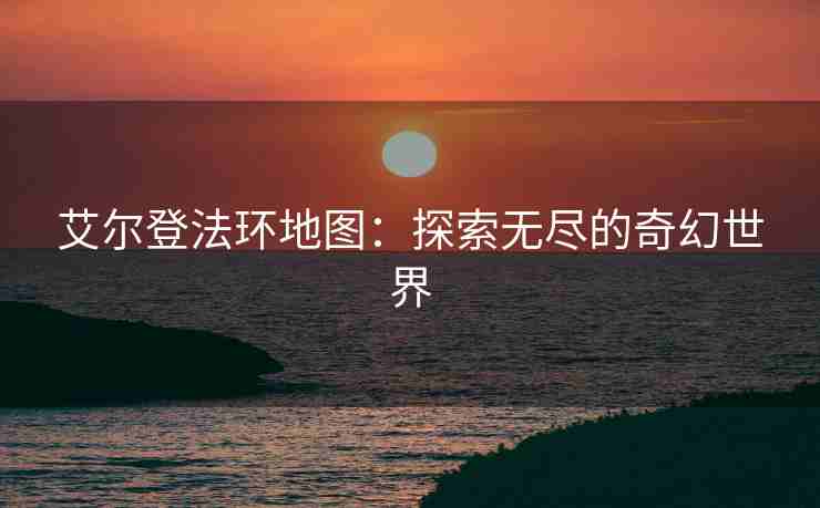 艾尔登法环地图：探索无尽的奇幻世界
