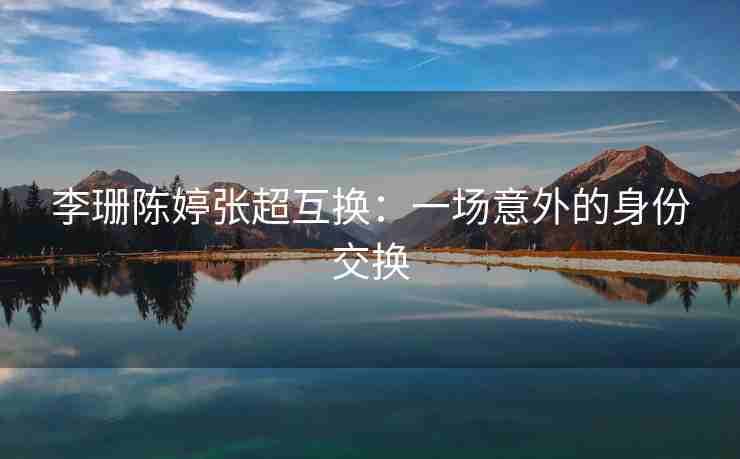 李珊陈婷张超互换：一场意外的身份交换