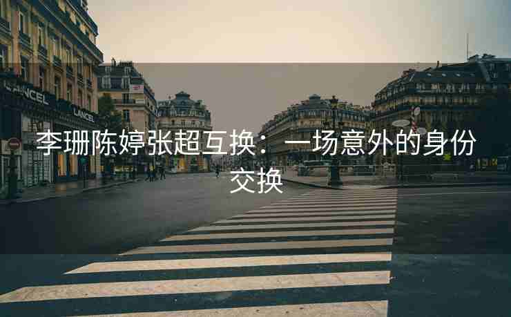 李珊陈婷张超互换：一场意外的身份交换