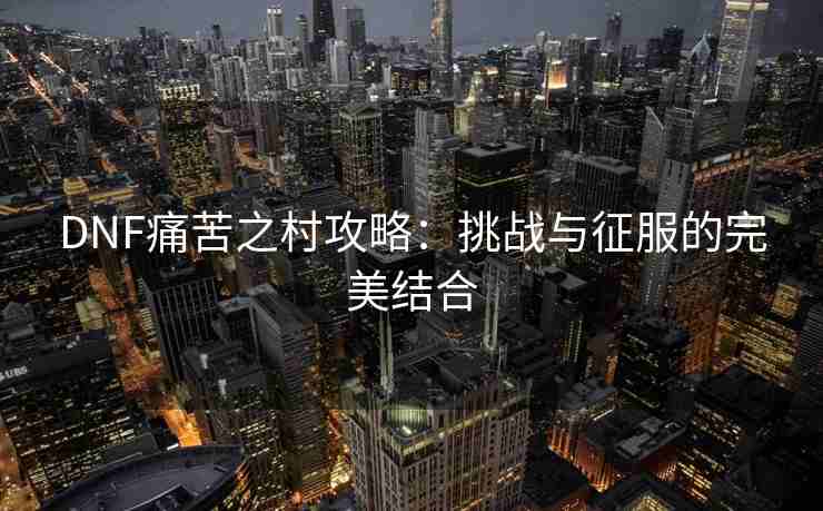 DNF痛苦之村攻略：挑战与征服的完美结合