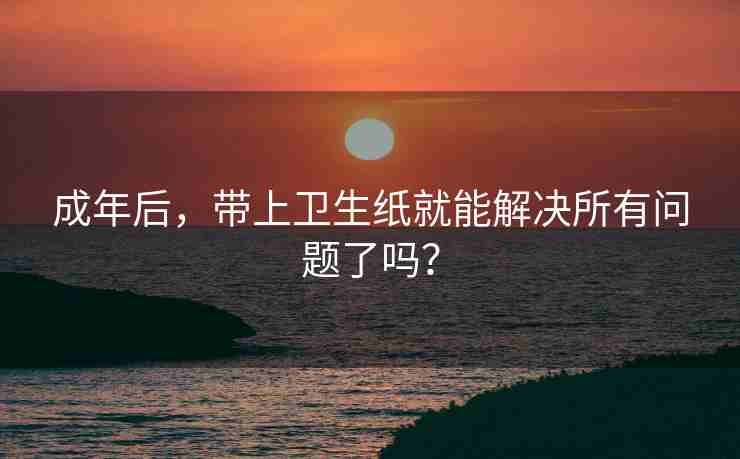 成年后，带上卫生纸就能解决所有问题了吗？