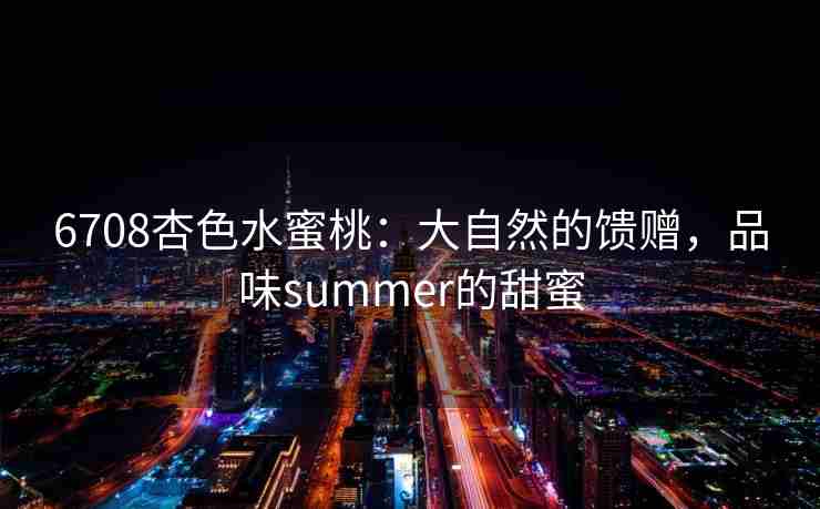 6708杏色水蜜桃：大自然的馈赠，品味summer的甜蜜