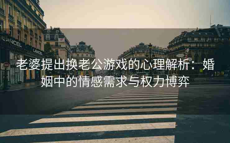 老婆提出换老公游戏的心理解析：婚姻中的情感需求与权力博弈