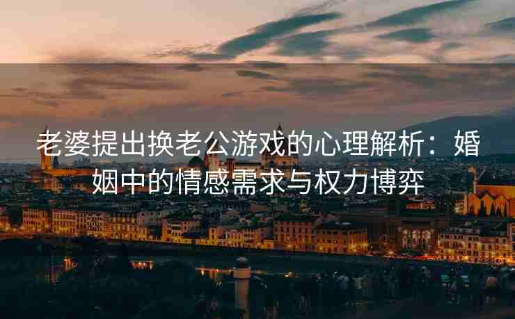 老婆提出换老公游戏的心理解析：婚姻中的情感需求与权力博弈