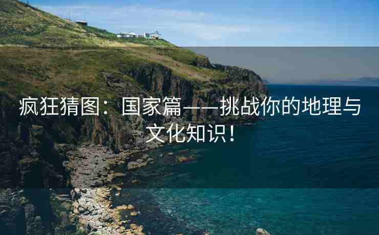 疯狂猜图：国家篇——挑战你的地理与文化知识！