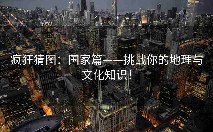 疯狂猜图：国家篇——挑战你的地理与文化知识！