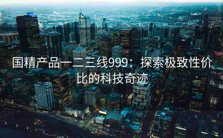 国精产品一二三线999：探索极致性价比的科技奇迹