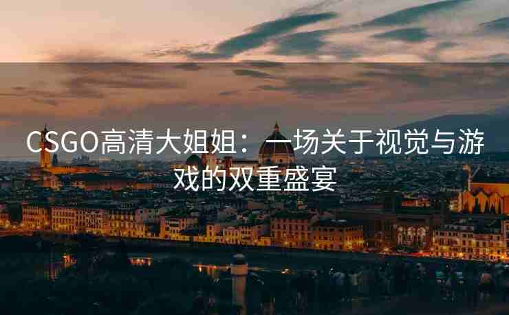 CSGO高清大姐姐：一场关于视觉与游戏的双重盛宴
