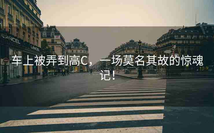 车上被弄到高C，一场莫名其故的惊魂记！