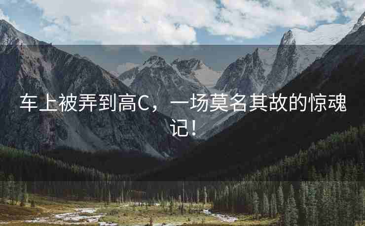 车上被弄到高C，一场莫名其故的惊魂记！