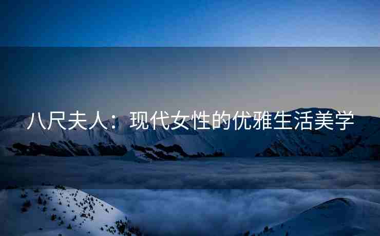 八尺夫人：现代女性的优雅生活美学
